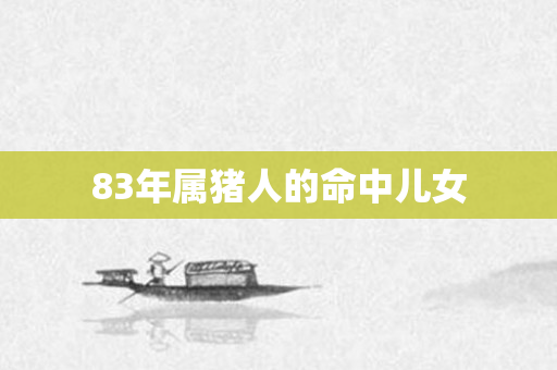 83年属猪人的命中儿女