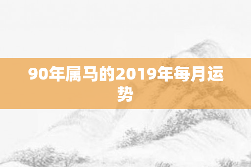 90年属马的2019年每月运势