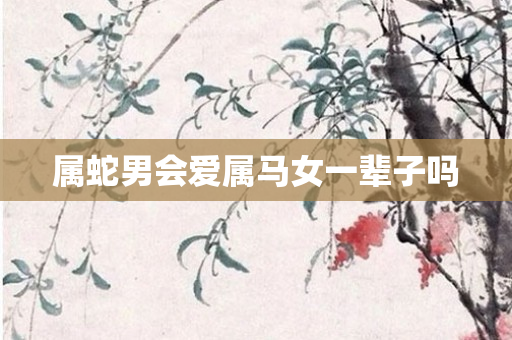 属蛇男会爱属马女一辈子吗