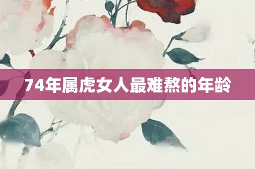 74年属虎女人最难熬的年龄