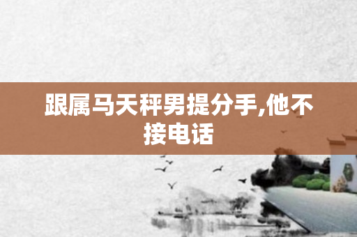 跟属马天秤男提分手,他不接 *** 