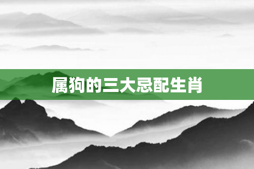 属狗的三大忌配生肖