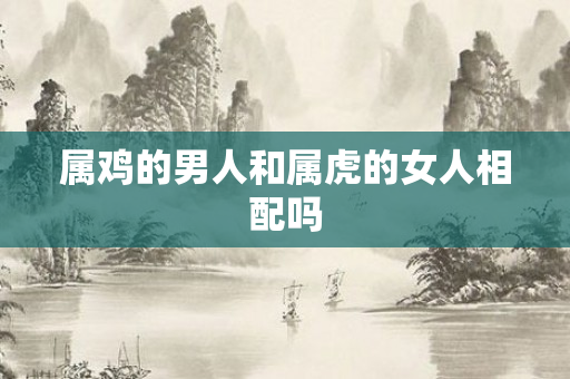 属鸡的男人和属虎的女人相配吗