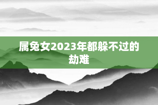 属兔女2023年都躲不过的劫难