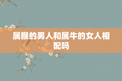 属猴的男人和属牛的女人相配吗