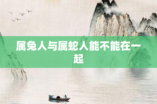属兔人与属蛇人能不能在一起