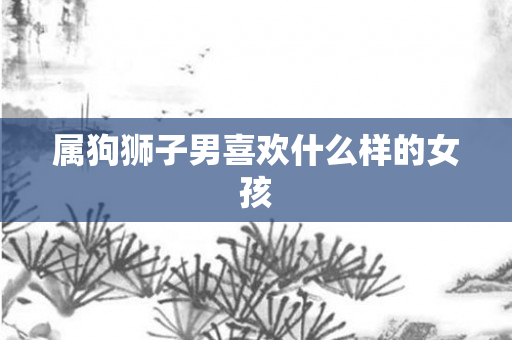 属狗狮子男喜欢什么样的女孩