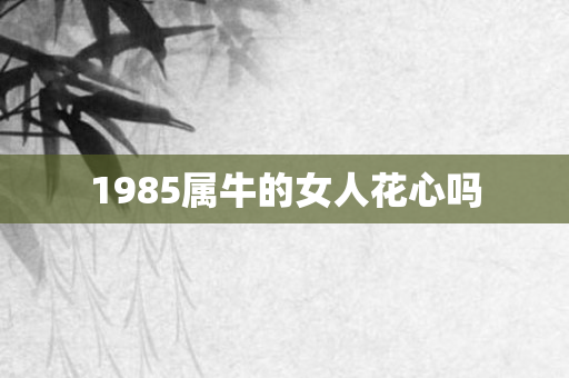 1985属牛的女人花心吗