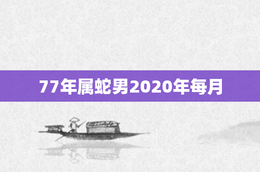 77年属蛇男2020年每月