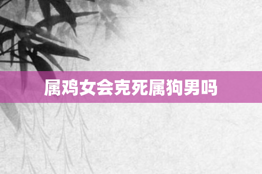 属鸡女会克死属狗男吗