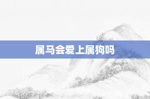 属马会爱上属狗吗