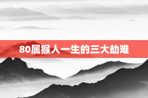 80属猴人一生的三大劫难