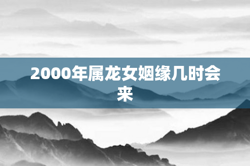 2000年属龙女姻缘几时会来