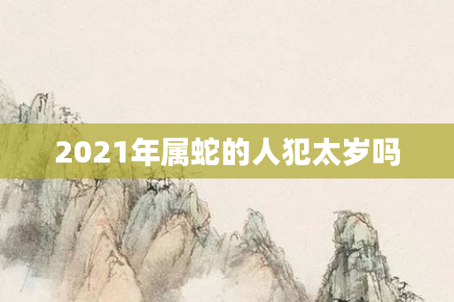 2021年属蛇的人犯太岁吗