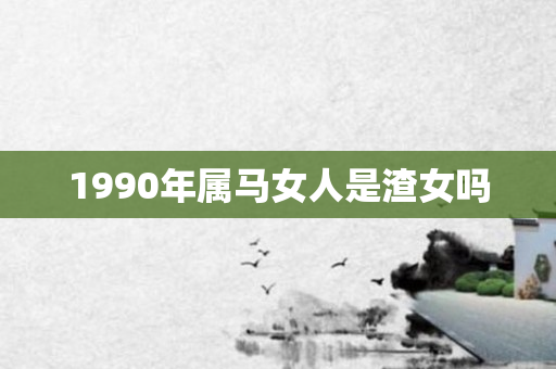 1990年属马女人是渣女吗