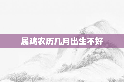 属鸡农历几月出生不好