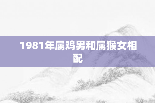 1981年属鸡男和属猴女相配