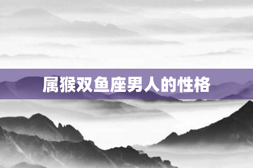 属猴双鱼座男人的性格