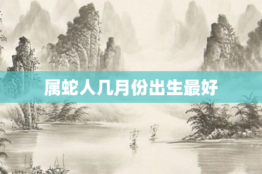 属蛇人几月份出生更好