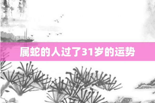 属蛇的人过了31岁的运势