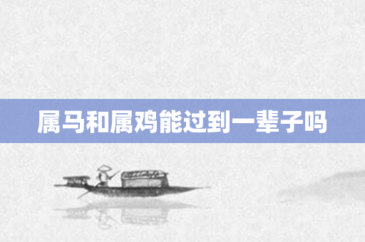 属马和属鸡能过到一辈子吗