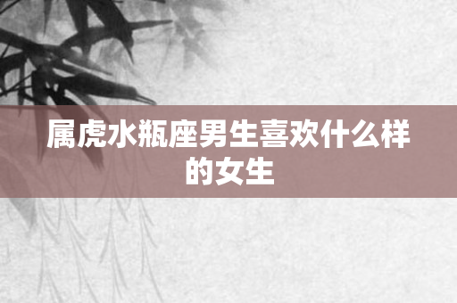 属虎水瓶座男生喜欢什么样的女生