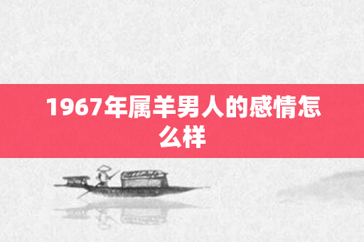 1967年属羊男人的感情怎么样
