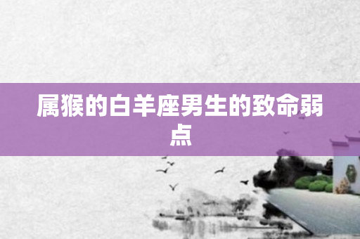 属猴的白羊座男生的致命弱点