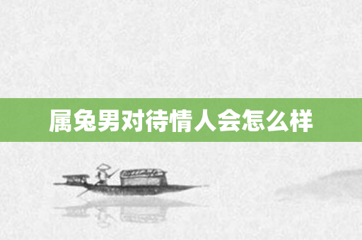 属兔男对待情人会怎么样
