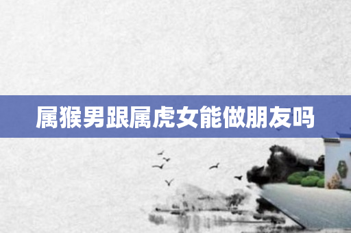 属猴男跟属虎女能做朋友吗