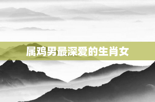 属鸡男最深爱的生肖女