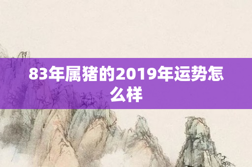 83年属猪的2019年运势怎么样