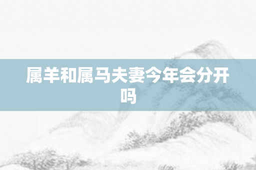 属羊和属马夫妻今年会分开吗