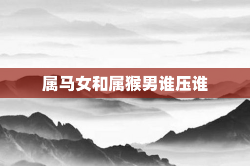 属马女和属猴男谁压谁