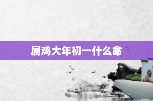 属鸡大年初一什么命