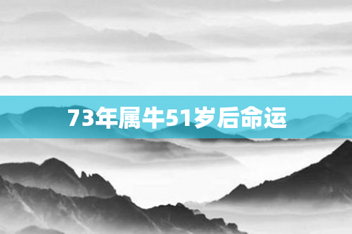 73年属牛51岁后命运