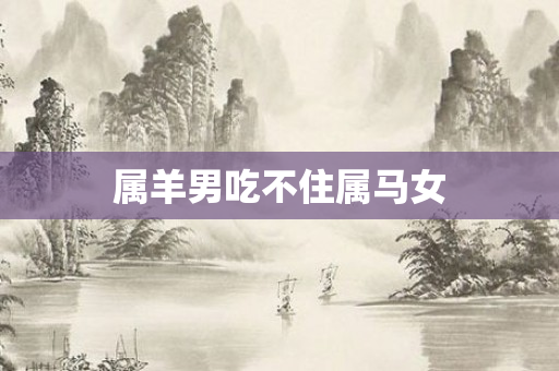 属羊男吃不住属马女