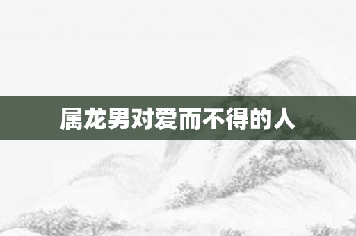 属龙男对爱而不得的人