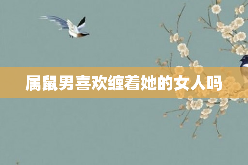 属鼠男喜欢缠着她的女人吗