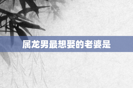 属龙男最想娶的老婆是