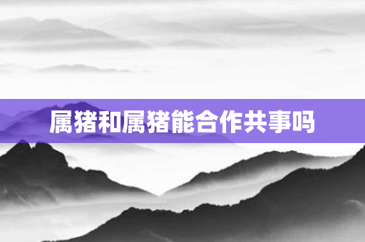 属猪和属猪能合作共事吗