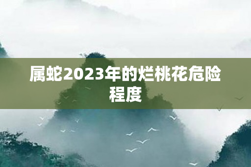 属蛇2023年的烂桃花危险程度