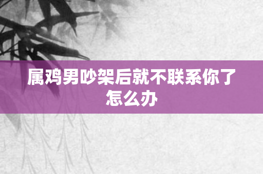 属鸡男吵架后就不联系你了怎么办