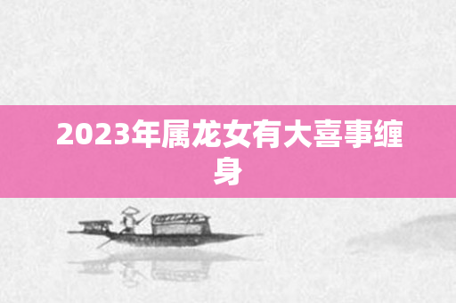 2023年属龙女有大喜事缠身