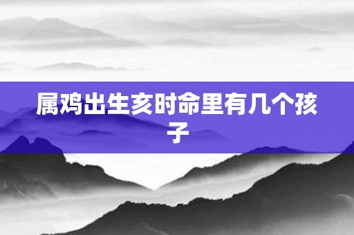 属鸡出生亥时命里有几个孩子
