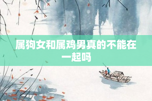 属狗女和属鸡男真的不能在一起吗