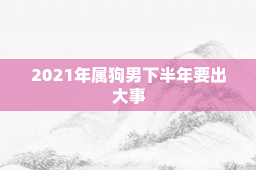2021年属狗男下半年要出大事