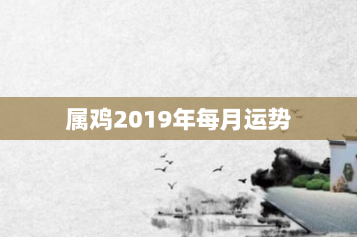 属鸡2019年每月运势