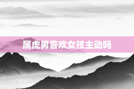 属虎男喜欢女孩主动吗