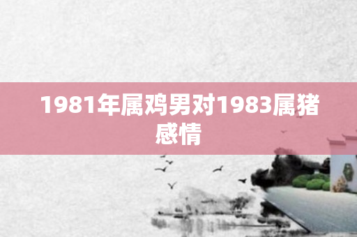 1981年属鸡男对1983属猪感情